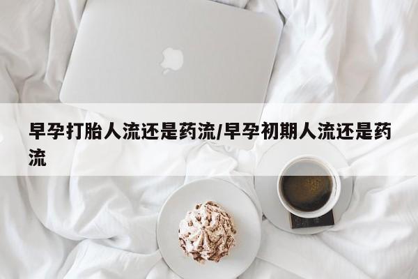 米非司酮在线下单早孕打胎人流还是药流/早孕初期人流还是药流