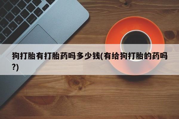 米非司酮在线下单狗打胎有打胎药吗多少钱(有给狗打胎的药吗?)