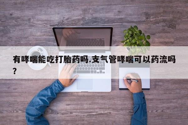 米非司酮在线下单有哮喘能吃打胎药吗.支气管哮喘可以药流吗？