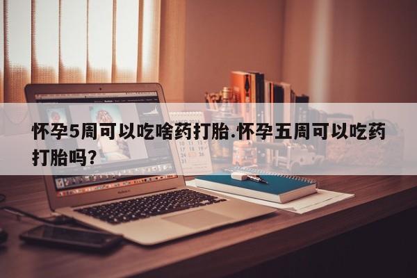米非司酮在线下单怀孕5周可以吃啥药打胎.怀孕五周可以吃药打胎吗？