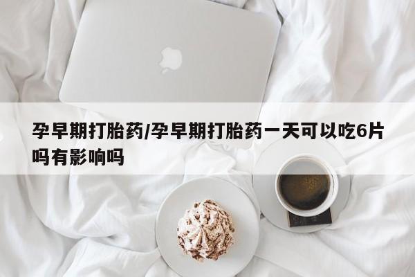 米非司酮在线下单孕早期打胎药/孕早期打胎药一天可以吃6片吗有影响吗