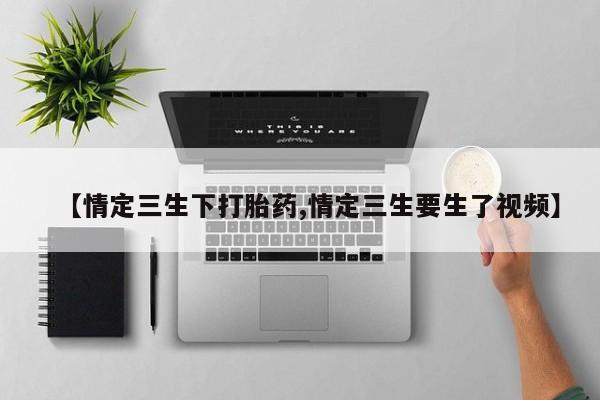 米非司酮在线下单【情定三生下打胎药,情定三生要生了视频】