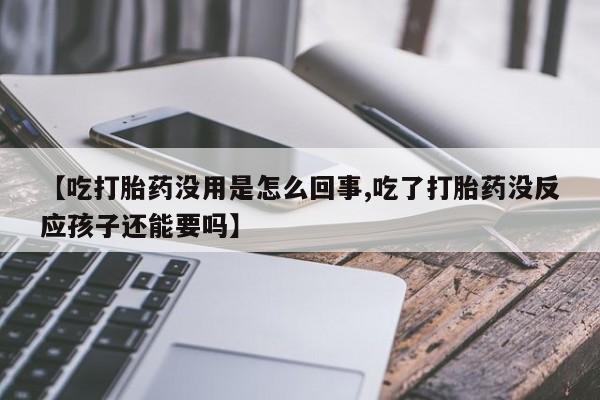 米非司酮在线下单【吃打胎药没用是怎么回事,吃了打胎药没反应孩子还能要吗】