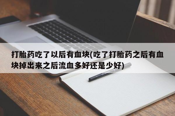 米非司酮在线下单打胎药吃了以后有血块(吃了打胎药之后有血块掉出来之后流血多好还是少好)