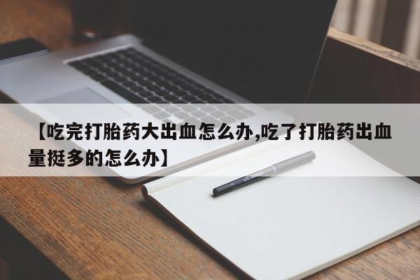 米非司酮在线下单【吃完打胎药大出血怎么办,吃了打胎药出血量挺多的怎么办】