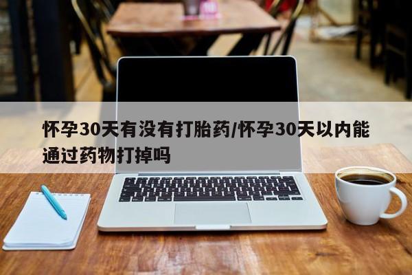 米非司酮在线下单怀孕30天有没有打胎药/怀孕30天以内能通过药物打掉吗
