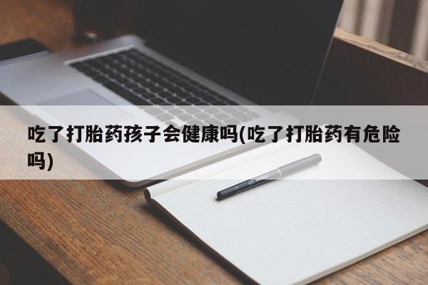 米非司酮在线下单吃了打胎药孩子会健康吗(吃了打胎药有危险吗)