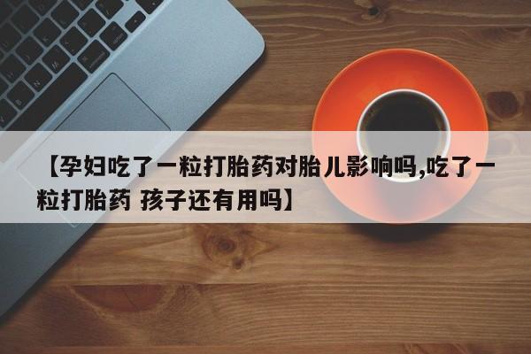 米非司酮在线下单【孕妇吃了一粒打胎药对胎儿影响吗,吃了一粒打胎药 孩子还有用吗】