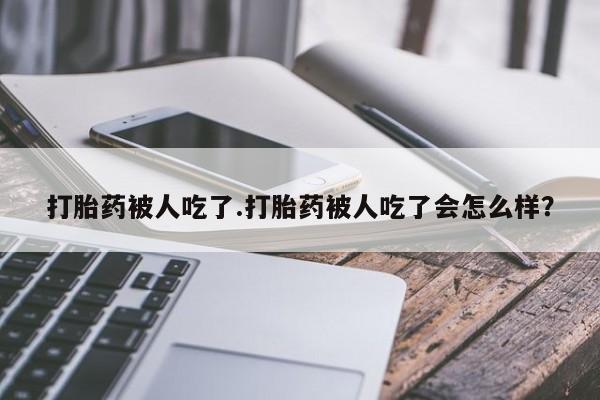 米非司酮在线下单打胎药被人吃了.打胎药被人吃了会怎么样？