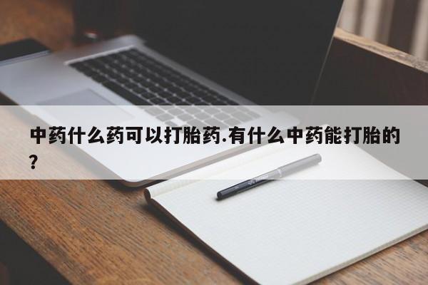 米非司酮在线下单中药什么药可以打胎药.有什么中药能打胎的？