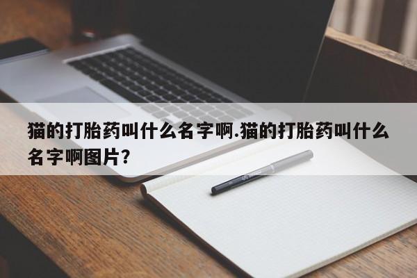 米非司酮在线下单猫的打胎药叫什么名字啊.猫的打胎药叫什么名字啊图片？