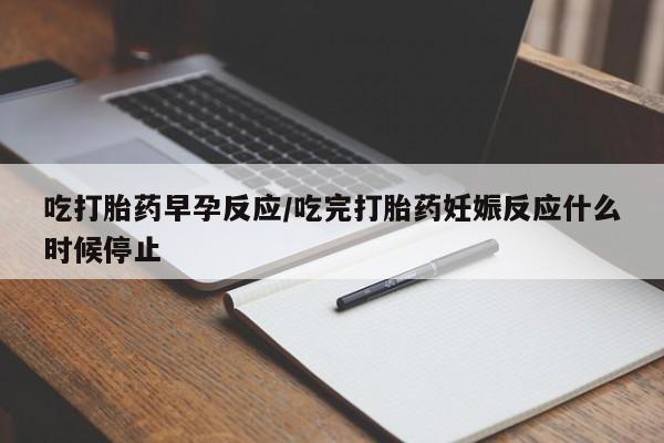 米非司酮在线下单吃打胎药早孕反应/吃完打胎药妊娠反应什么时候停止