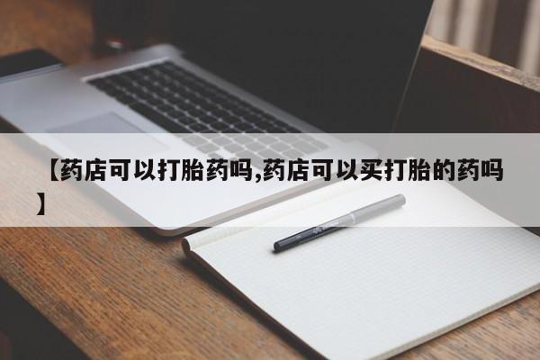 米非司酮在线下单【药店可以打胎药吗,药店可以买打胎的药吗】