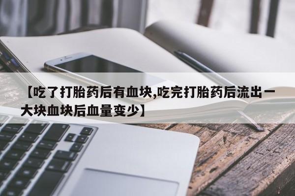 米非司酮在线下单【吃了打胎药后有血块,吃完打胎药后流出一大块血块后血量变少】