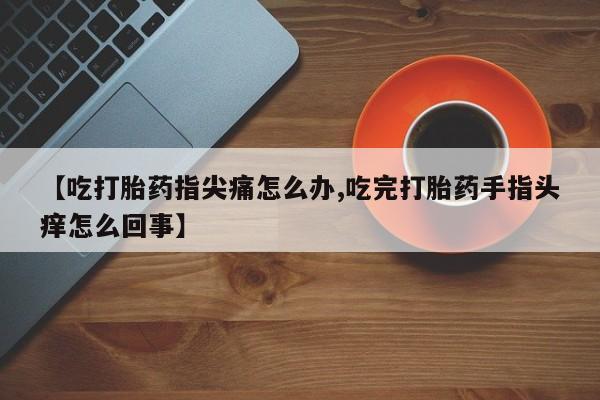 米非司酮在线下单【吃打胎药指尖痛怎么办,吃完打胎药手指头痒怎么回事】