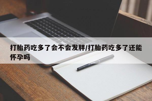 米非司酮在线下单打胎药吃多了会不会发胖/打胎药吃多了还能怀孕吗